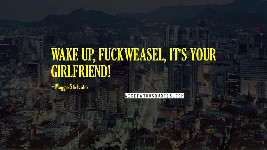 Maggie Stiefvater Quotes: WAKE UP, FUCKWEASEL, IT'S YOUR GIRLFRIEND!