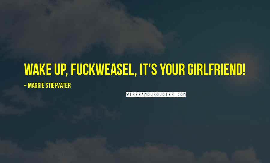 Maggie Stiefvater Quotes: WAKE UP, FUCKWEASEL, IT'S YOUR GIRLFRIEND!