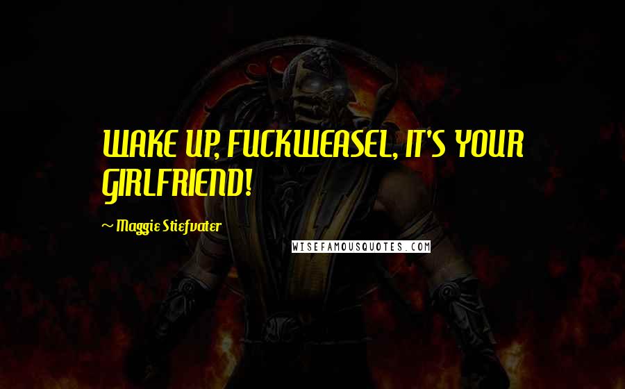 Maggie Stiefvater Quotes: WAKE UP, FUCKWEASEL, IT'S YOUR GIRLFRIEND!