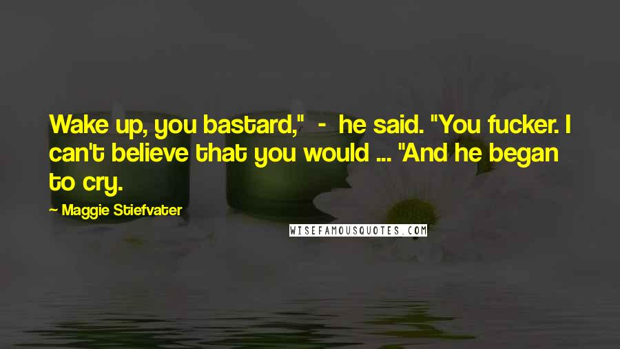 Maggie Stiefvater Quotes: Wake up, you bastard," - he said. "You fucker. I can't believe that you would ... "And he began to cry.