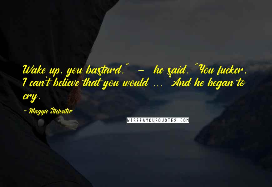 Maggie Stiefvater Quotes: Wake up, you bastard," - he said. "You fucker. I can't believe that you would ... "And he began to cry.