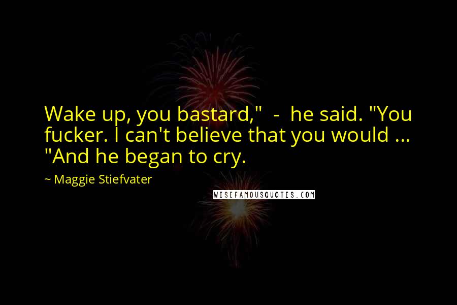 Maggie Stiefvater Quotes: Wake up, you bastard," - he said. "You fucker. I can't believe that you would ... "And he began to cry.