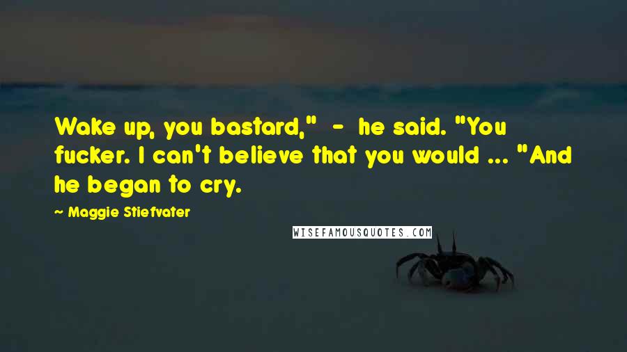 Maggie Stiefvater Quotes: Wake up, you bastard," - he said. "You fucker. I can't believe that you would ... "And he began to cry.