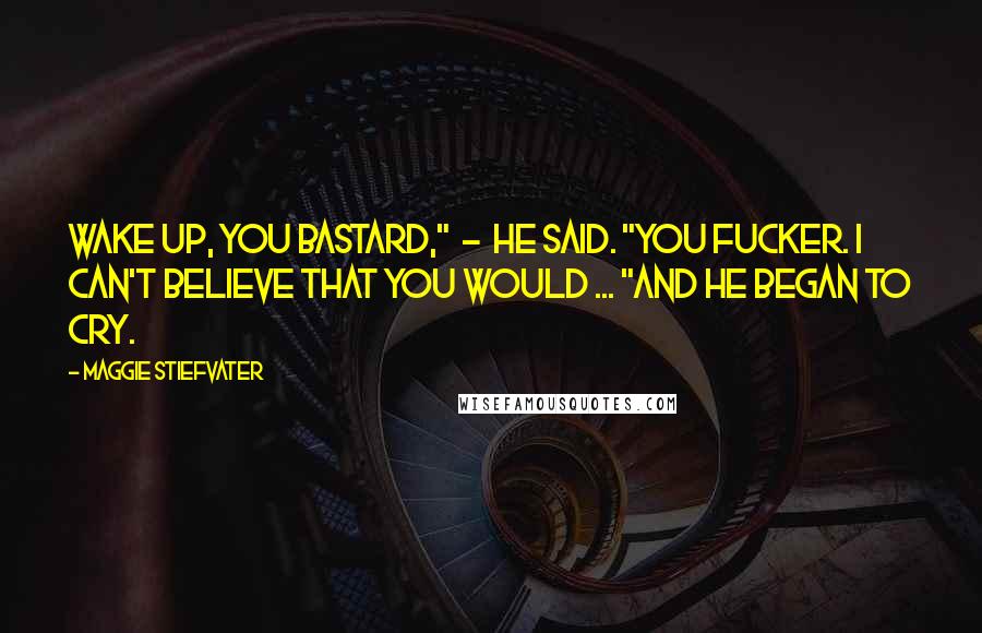 Maggie Stiefvater Quotes: Wake up, you bastard," - he said. "You fucker. I can't believe that you would ... "And he began to cry.