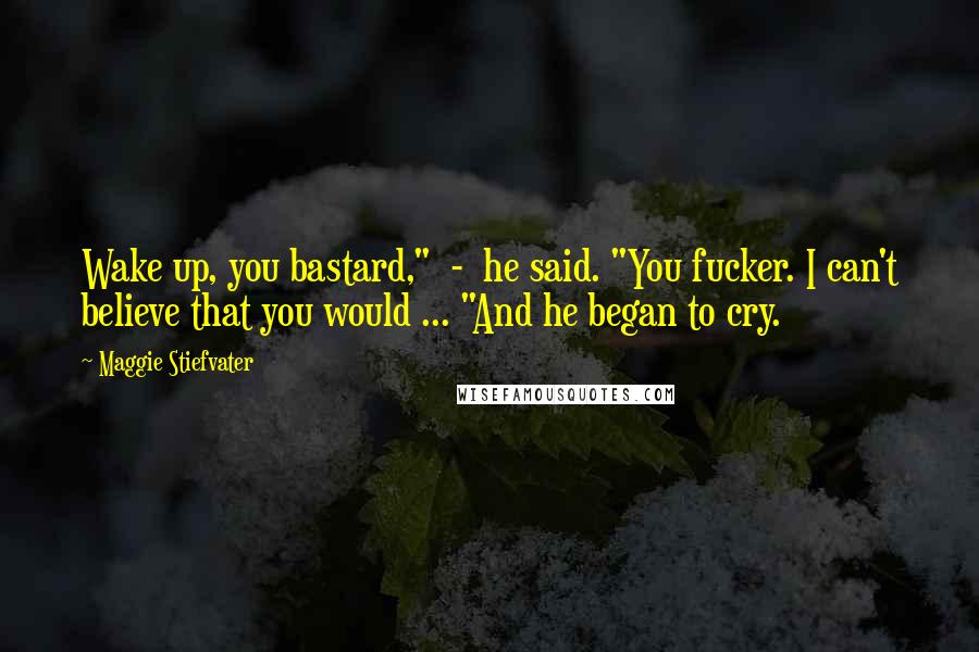 Maggie Stiefvater Quotes: Wake up, you bastard," - he said. "You fucker. I can't believe that you would ... "And he began to cry.