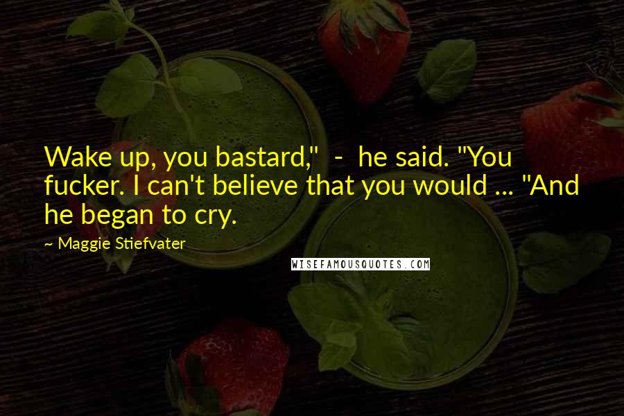 Maggie Stiefvater Quotes: Wake up, you bastard," - he said. "You fucker. I can't believe that you would ... "And he began to cry.