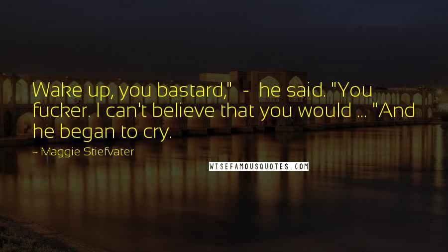 Maggie Stiefvater Quotes: Wake up, you bastard," - he said. "You fucker. I can't believe that you would ... "And he began to cry.