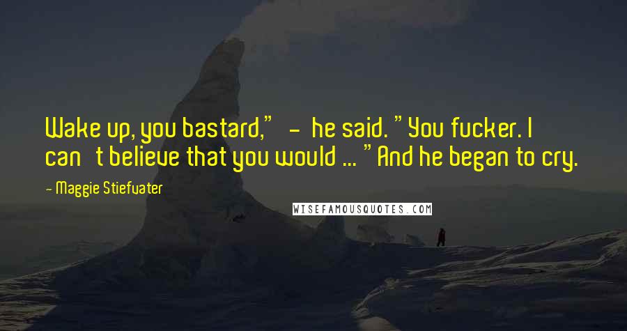Maggie Stiefvater Quotes: Wake up, you bastard," - he said. "You fucker. I can't believe that you would ... "And he began to cry.