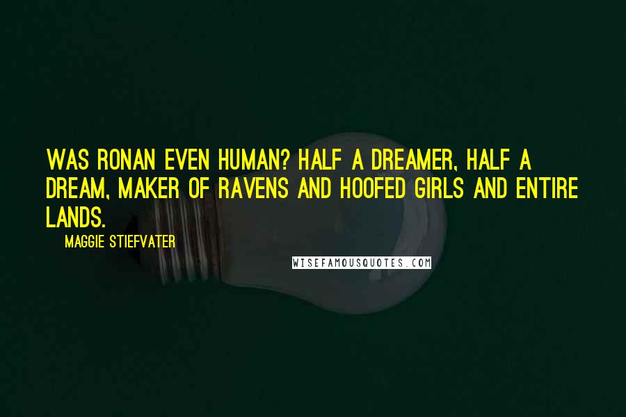 Maggie Stiefvater Quotes: Was Ronan even human? Half a dreamer, half a dream, maker of ravens and hoofed girls and entire lands.