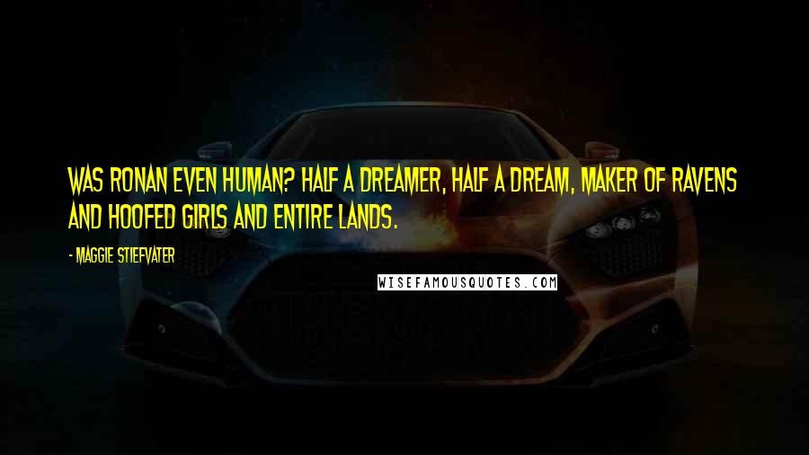 Maggie Stiefvater Quotes: Was Ronan even human? Half a dreamer, half a dream, maker of ravens and hoofed girls and entire lands.