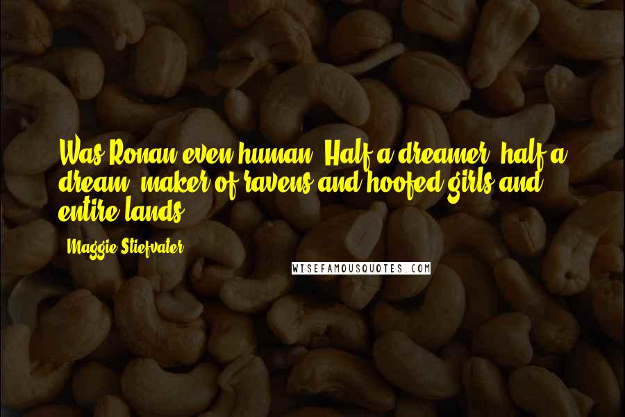 Maggie Stiefvater Quotes: Was Ronan even human? Half a dreamer, half a dream, maker of ravens and hoofed girls and entire lands.
