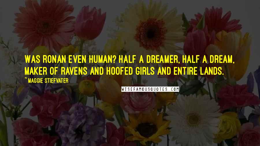 Maggie Stiefvater Quotes: Was Ronan even human? Half a dreamer, half a dream, maker of ravens and hoofed girls and entire lands.