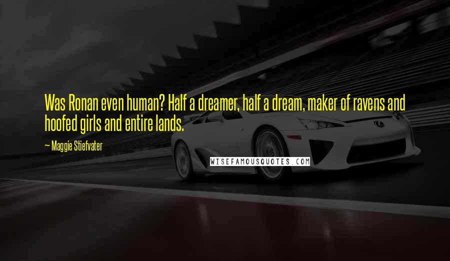 Maggie Stiefvater Quotes: Was Ronan even human? Half a dreamer, half a dream, maker of ravens and hoofed girls and entire lands.