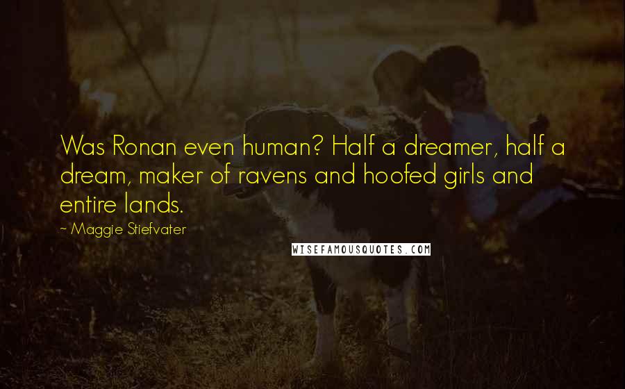 Maggie Stiefvater Quotes: Was Ronan even human? Half a dreamer, half a dream, maker of ravens and hoofed girls and entire lands.