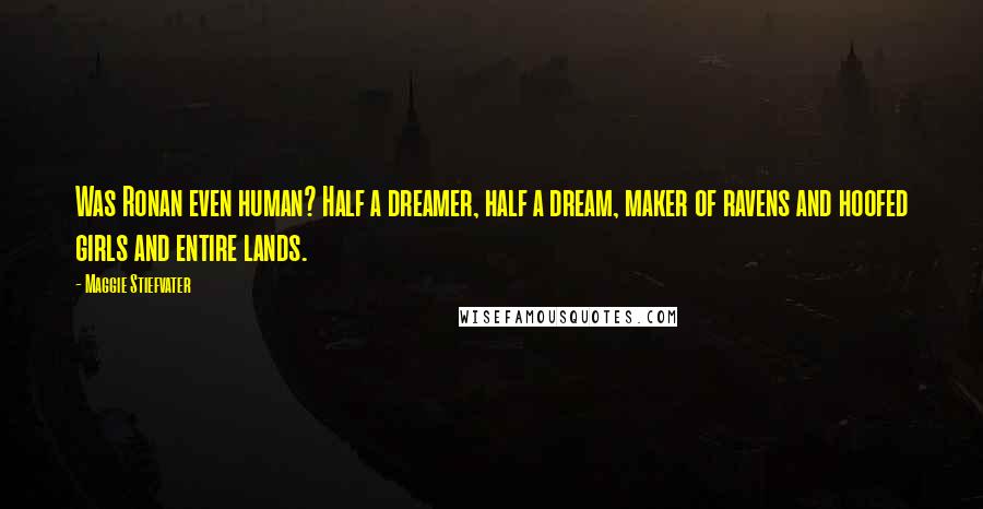 Maggie Stiefvater Quotes: Was Ronan even human? Half a dreamer, half a dream, maker of ravens and hoofed girls and entire lands.