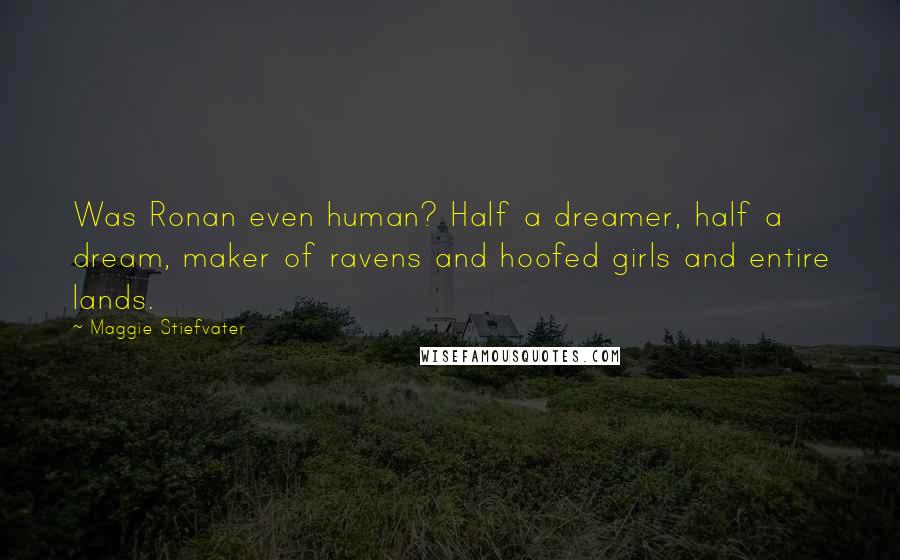Maggie Stiefvater Quotes: Was Ronan even human? Half a dreamer, half a dream, maker of ravens and hoofed girls and entire lands.