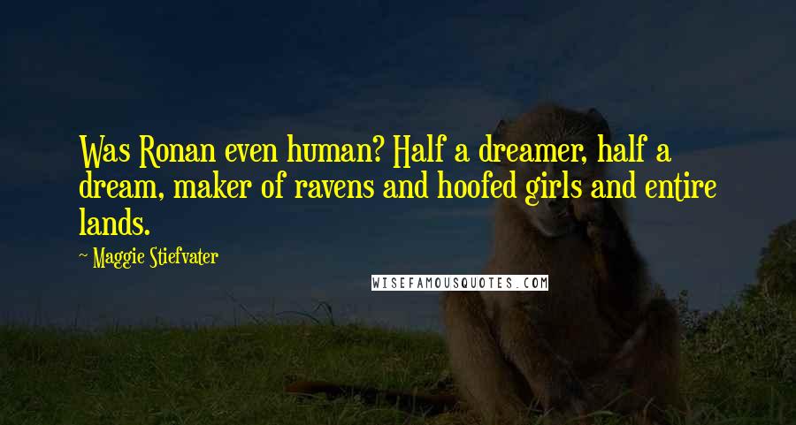 Maggie Stiefvater Quotes: Was Ronan even human? Half a dreamer, half a dream, maker of ravens and hoofed girls and entire lands.