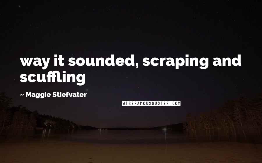 Maggie Stiefvater Quotes: way it sounded, scraping and scuffling