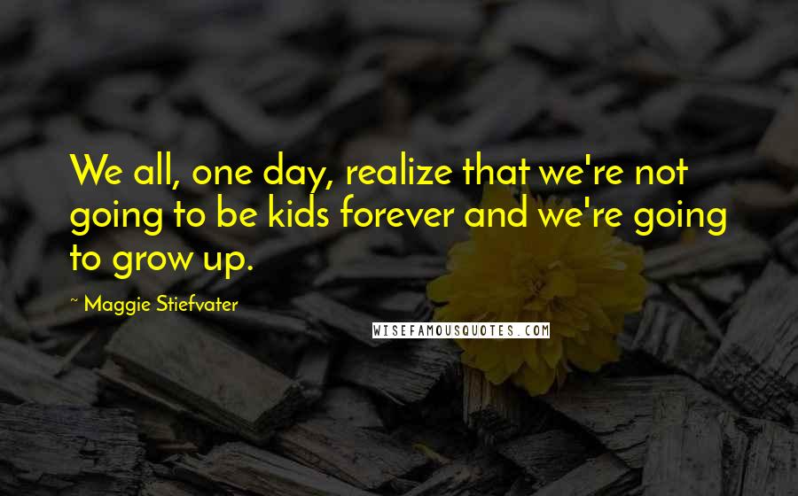 Maggie Stiefvater Quotes: We all, one day, realize that we're not going to be kids forever and we're going to grow up.