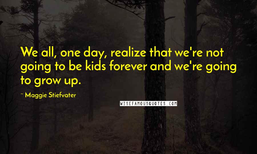 Maggie Stiefvater Quotes: We all, one day, realize that we're not going to be kids forever and we're going to grow up.