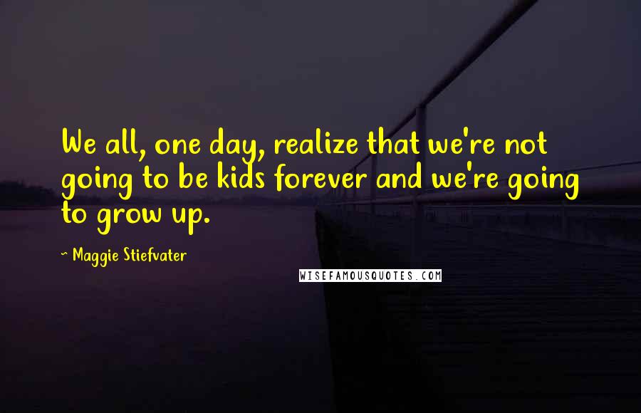 Maggie Stiefvater Quotes: We all, one day, realize that we're not going to be kids forever and we're going to grow up.