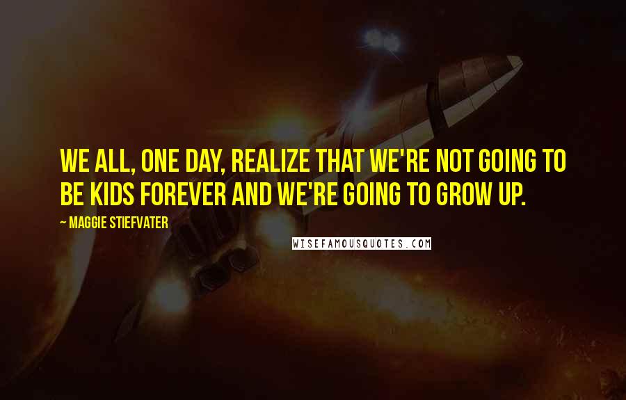 Maggie Stiefvater Quotes: We all, one day, realize that we're not going to be kids forever and we're going to grow up.