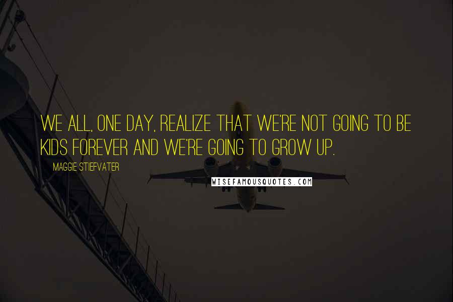 Maggie Stiefvater Quotes: We all, one day, realize that we're not going to be kids forever and we're going to grow up.