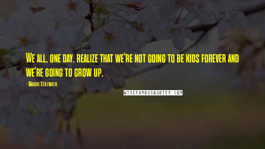 Maggie Stiefvater Quotes: We all, one day, realize that we're not going to be kids forever and we're going to grow up.
