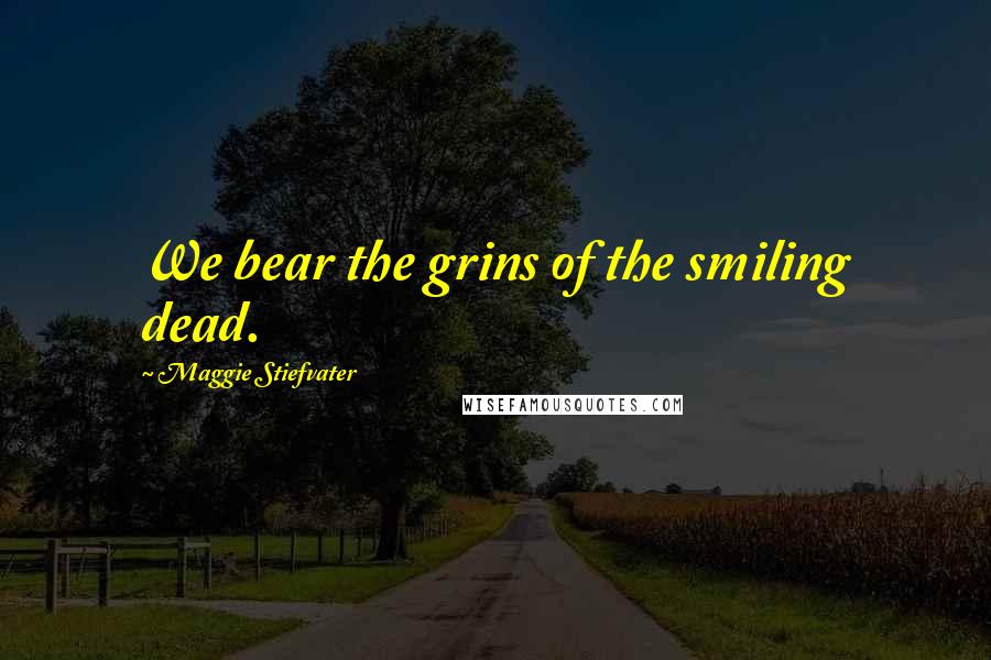 Maggie Stiefvater Quotes: We bear the grins of the smiling dead.