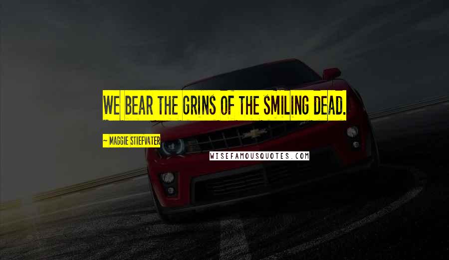 Maggie Stiefvater Quotes: We bear the grins of the smiling dead.