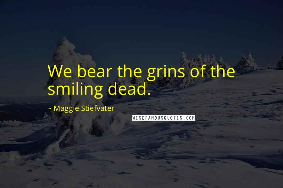 Maggie Stiefvater Quotes: We bear the grins of the smiling dead.