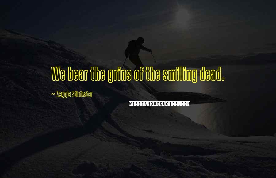 Maggie Stiefvater Quotes: We bear the grins of the smiling dead.