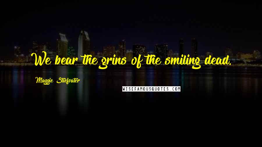 Maggie Stiefvater Quotes: We bear the grins of the smiling dead.
