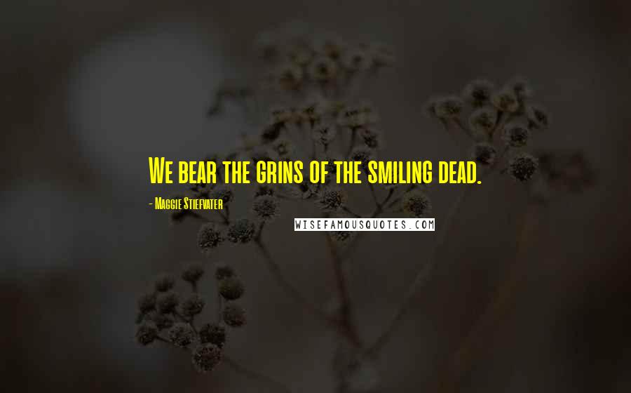 Maggie Stiefvater Quotes: We bear the grins of the smiling dead.