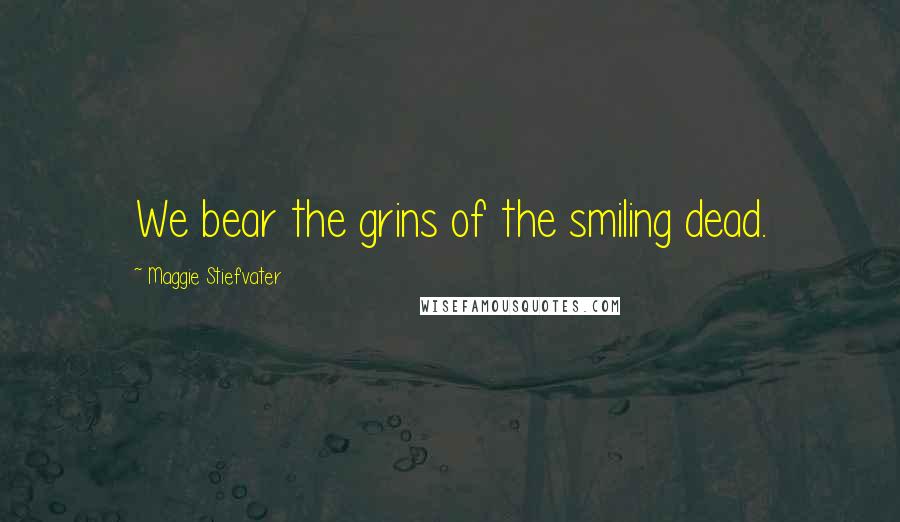 Maggie Stiefvater Quotes: We bear the grins of the smiling dead.