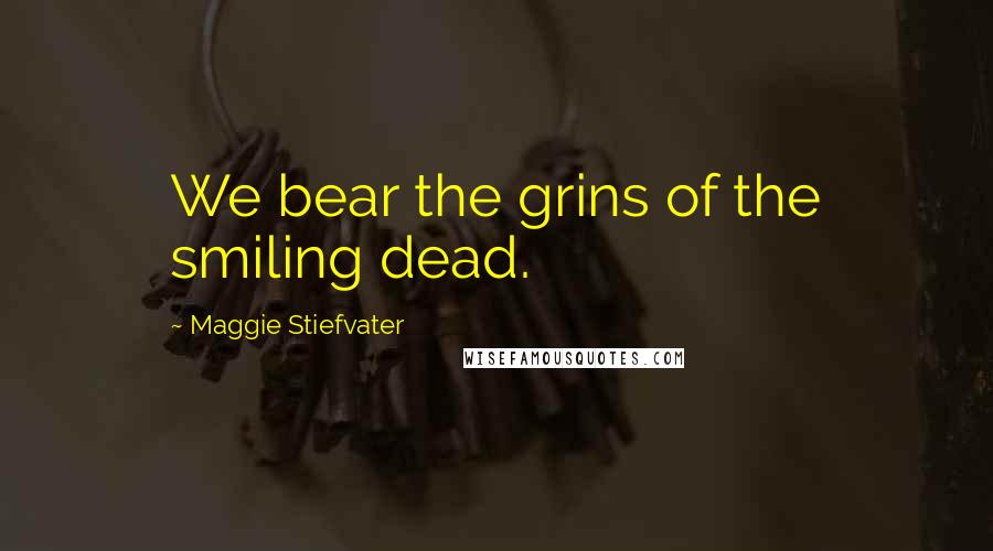 Maggie Stiefvater Quotes: We bear the grins of the smiling dead.