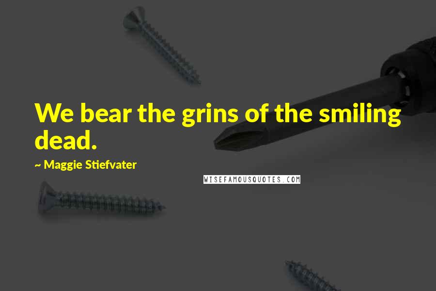 Maggie Stiefvater Quotes: We bear the grins of the smiling dead.