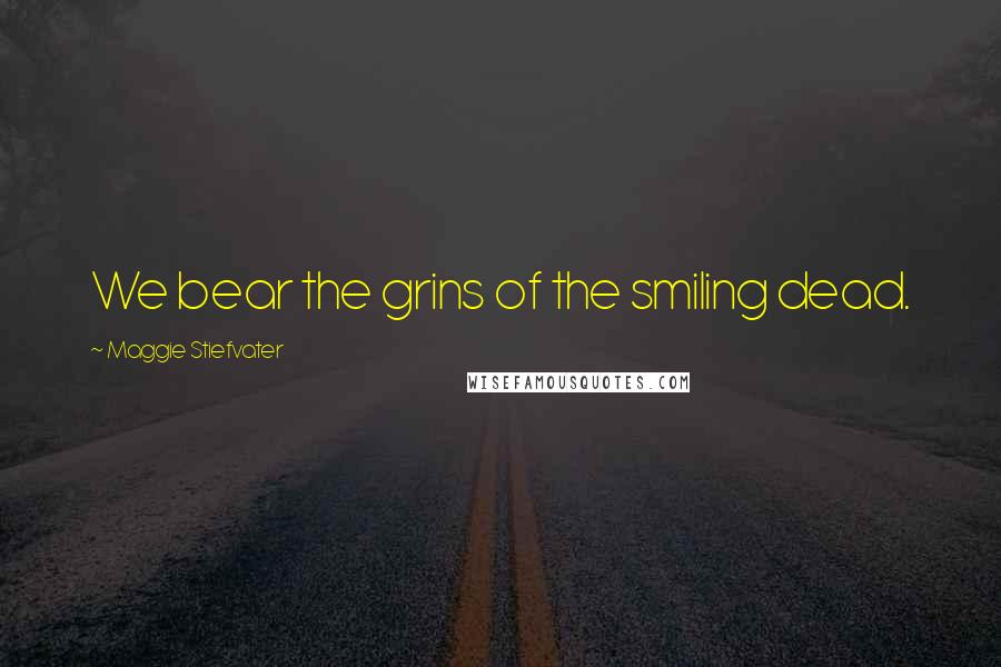Maggie Stiefvater Quotes: We bear the grins of the smiling dead.