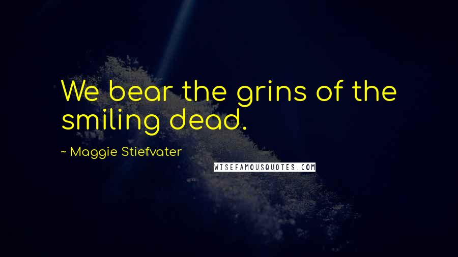 Maggie Stiefvater Quotes: We bear the grins of the smiling dead.