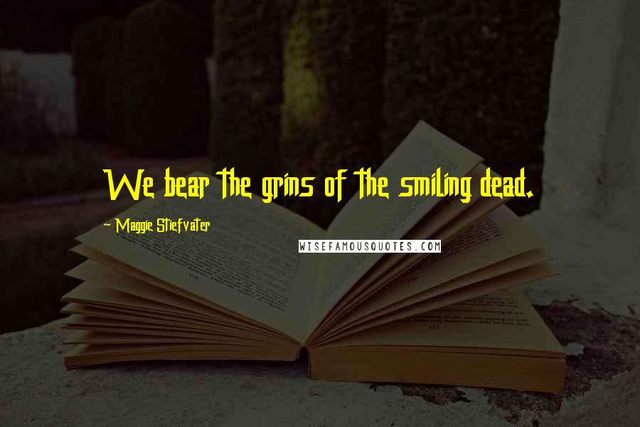 Maggie Stiefvater Quotes: We bear the grins of the smiling dead.