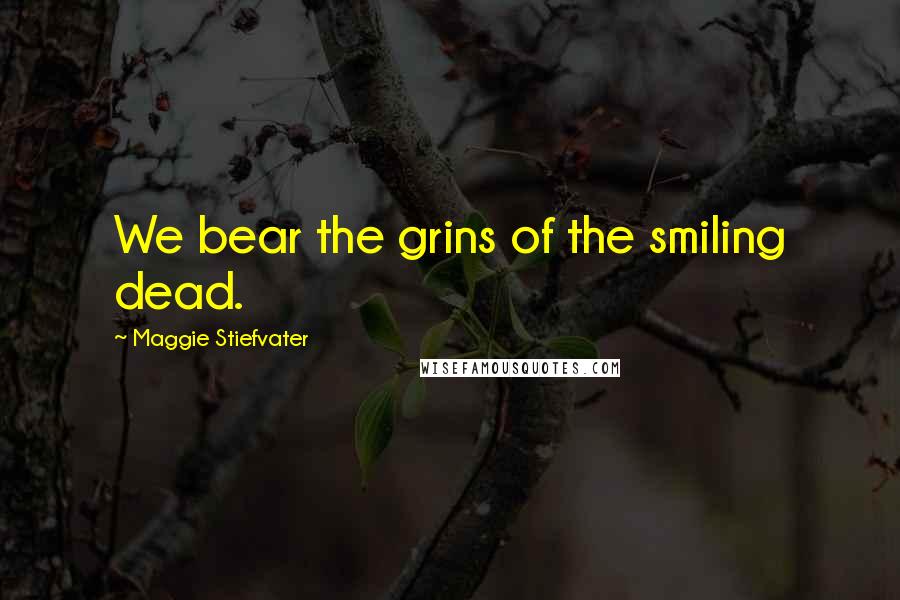 Maggie Stiefvater Quotes: We bear the grins of the smiling dead.