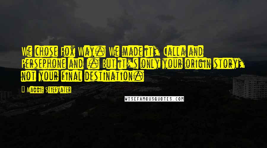 Maggie Stiefvater Quotes: We chose Fox Way. We made it, Calla and Persephone and I. But it's only your origin story, not your final destination.