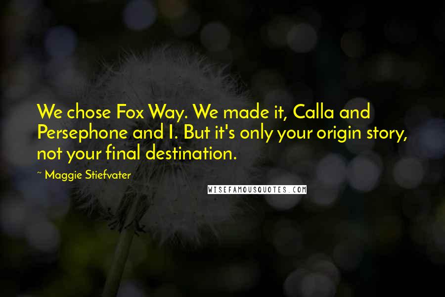 Maggie Stiefvater Quotes: We chose Fox Way. We made it, Calla and Persephone and I. But it's only your origin story, not your final destination.