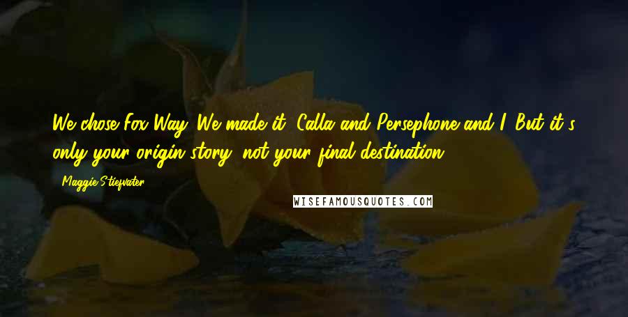 Maggie Stiefvater Quotes: We chose Fox Way. We made it, Calla and Persephone and I. But it's only your origin story, not your final destination.