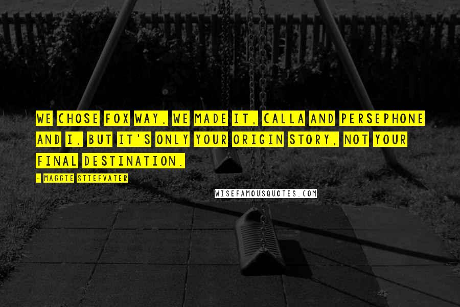 Maggie Stiefvater Quotes: We chose Fox Way. We made it, Calla and Persephone and I. But it's only your origin story, not your final destination.
