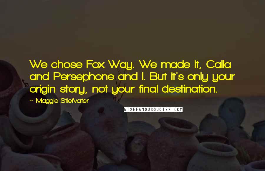 Maggie Stiefvater Quotes: We chose Fox Way. We made it, Calla and Persephone and I. But it's only your origin story, not your final destination.