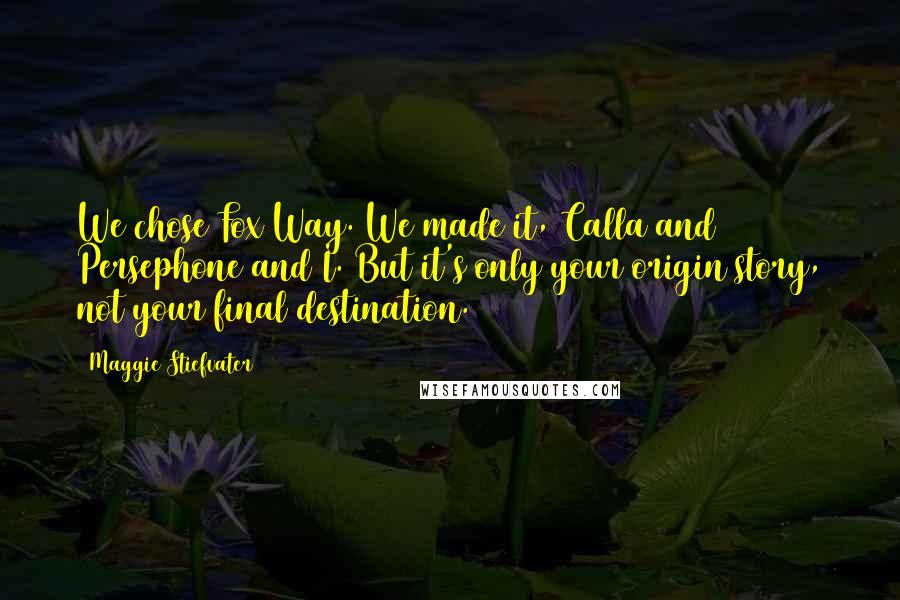 Maggie Stiefvater Quotes: We chose Fox Way. We made it, Calla and Persephone and I. But it's only your origin story, not your final destination.