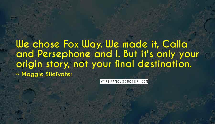 Maggie Stiefvater Quotes: We chose Fox Way. We made it, Calla and Persephone and I. But it's only your origin story, not your final destination.