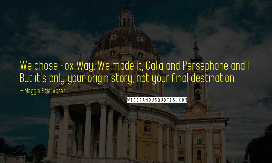 Maggie Stiefvater Quotes: We chose Fox Way. We made it, Calla and Persephone and I. But it's only your origin story, not your final destination.