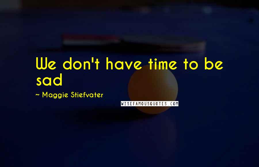 Maggie Stiefvater Quotes: We don't have time to be sad
